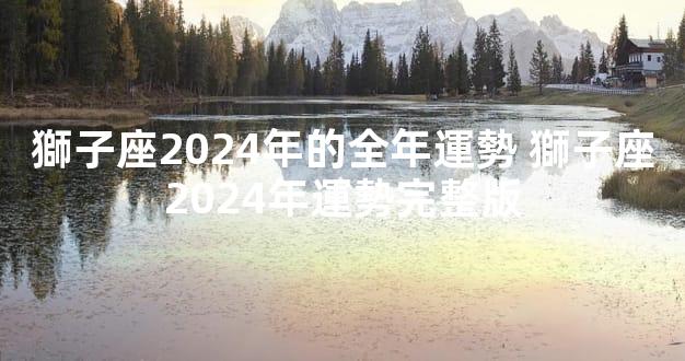 獅子座2024年的全年運勢 獅子座2024年運勢完整版